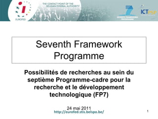 http://eurofed.stis.belspo.be/ Seventh Framework Programme Possibilités de recherches au sein du septième Programme-cadre pour la recherche et le développement technologique (FP7) 24 mai 2011 