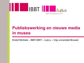 Publiekswerking en nieuwe media in musea Kristof Michiels – IBBT-SMIT – iLab.o – Vrije universiteit Brussel 