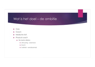 Wat is het doel – de ambitie
 

Club

 

Coach

 

Medische staf

 

Physical coach
 

De beste atleten
 

Uithouding - weerstand

 

Kracht

 

Snelheid - wendbaarheid

 