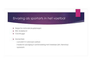 Ervaring als sportarts in het voetbal
 

Belgische nationale jeugdploegen

 

RSC Anderlecht

 

Club Brugge

 

Momenteel:
- consulent in nationaal voetbal
- medische opvolging in samenwerking met makelaar (dhr. Henrotay)
- spoedarts

 