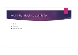 Wat is het doel – de ambitie
 

Club

 

Coach

 

Medische staf

 