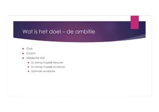Wat is het doel – de ambitie
 

Club

 

Coach

 

Medische staf
 

Zo weinig mogelijk blessures

 

Zo weinig mogelijk recidieven

 

Optimale revalidatie

 