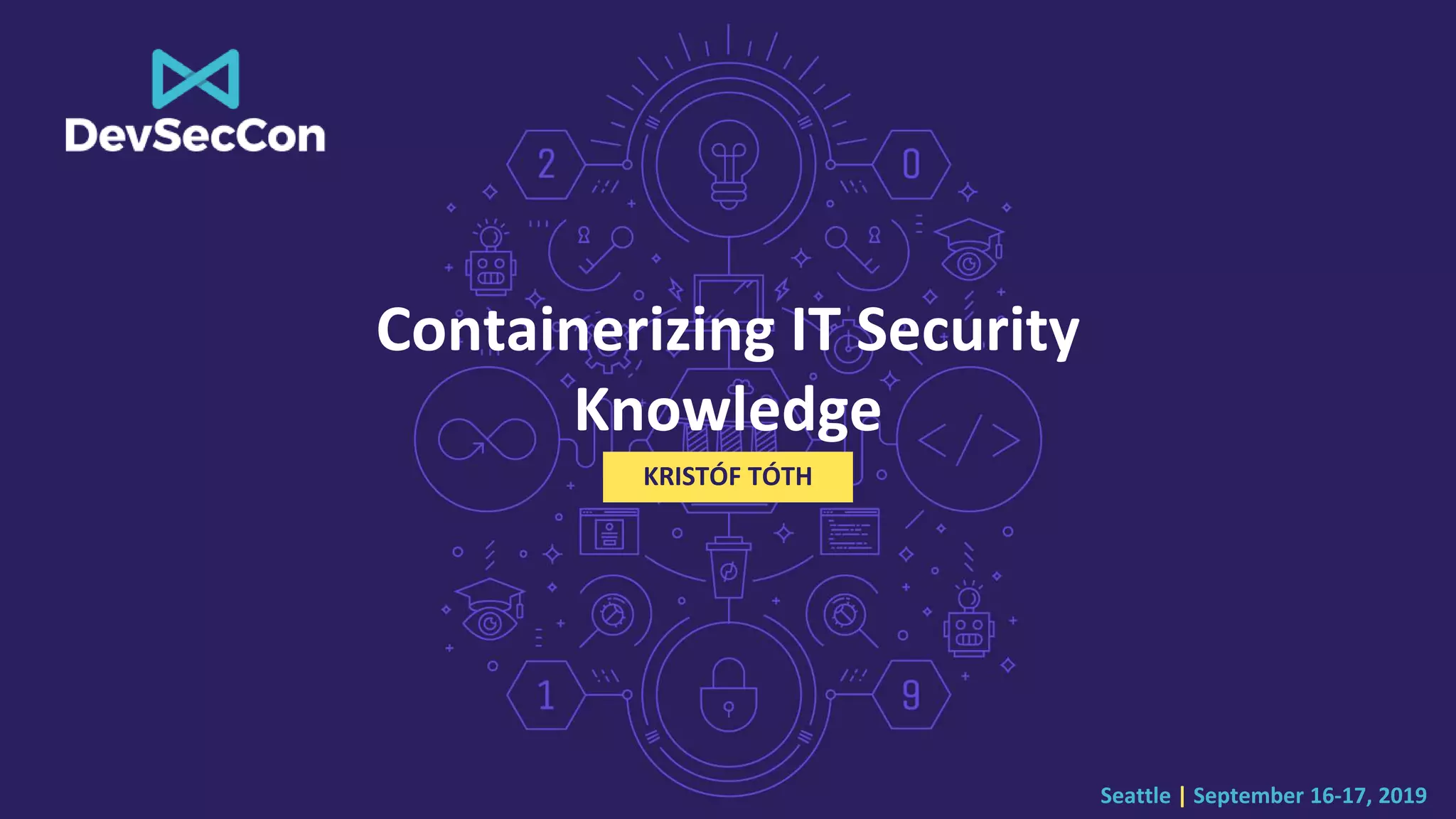 Seattle | September 16-17, 2019
Containerizing IT Security
Knowledge
KRISTÓF TÓTH
 