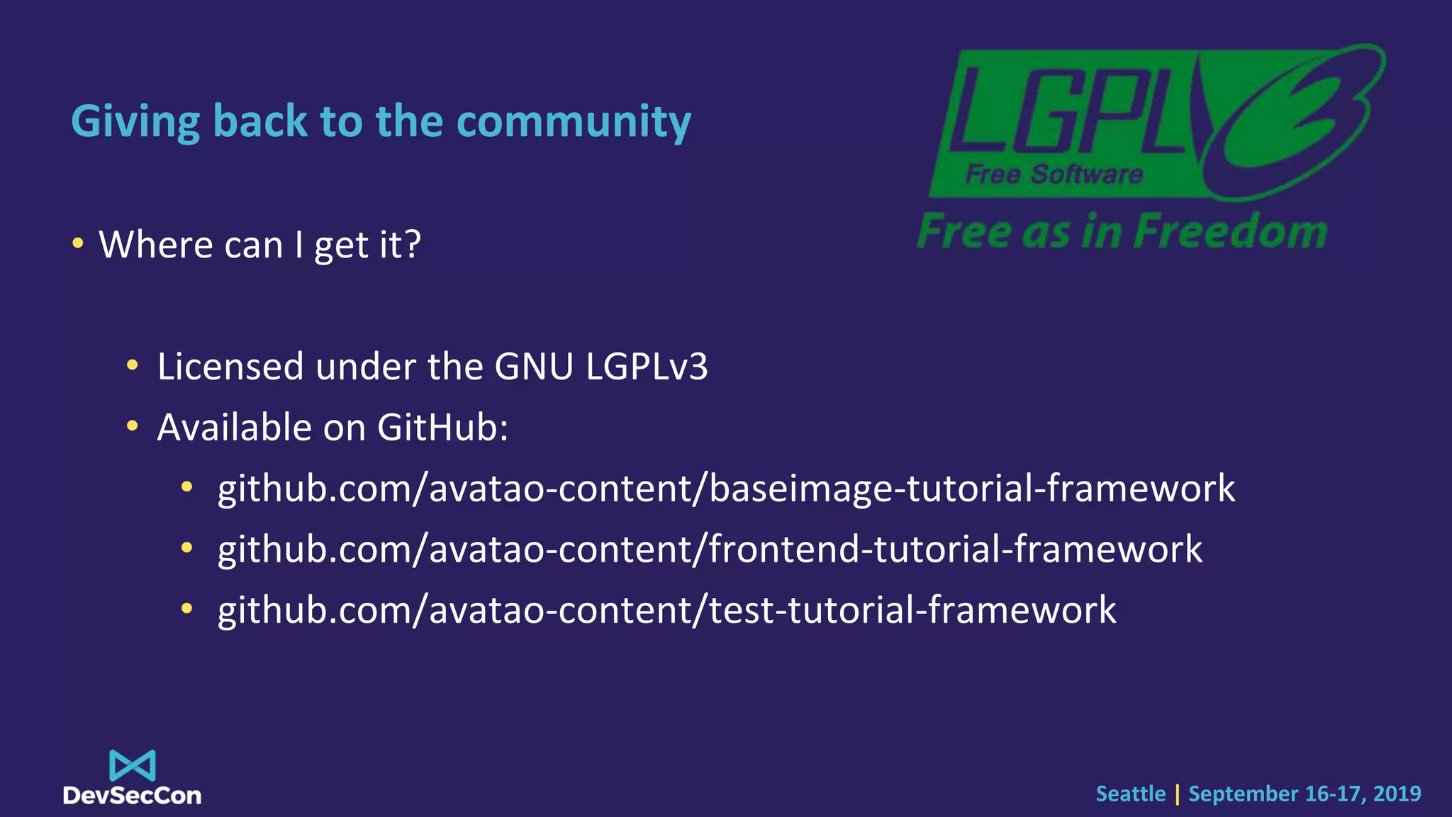 Seattle | September 16-17, 2019
Giving back to the community
• Where can I get it?
• Licensed under the GNU LGPLv3
• Available on GitHub:
• github.com/avatao-content/baseimage-tutorial-framework
• github.com/avatao-content/frontend-tutorial-framework
• github.com/avatao-content/test-tutorial-framework
 