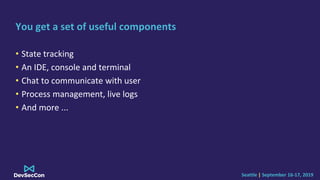 Seattle | September 16-17, 2019
You get a set of useful components
• State tracking
• An IDE, console and terminal
• Chat to communicate with user
• Process management, live logs
• And more ...
 