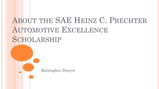 ABOUT THE SAE HEINZ C. PRECHTER
AUTOMOTIVE EXCELLENCE
SCHOLARSHIP
Kristopher Dreyer
 