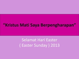 “Kristus Mati Saya Berpengharapan”
Selamat Hari Easter
( Easter Sunday ) 2013
 