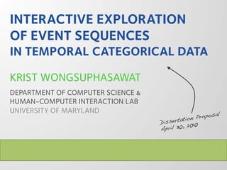 INTERACTIVE EXPLORATION
OF EVENT SEQUENCES
IN TEMPORAL CATEGORICAL DATA

KRIST WONGSUPHASAWAT
DEPARTMENT OF COMPUTER SCIENCE &
HUMAN-COMPUTER INTERACTION LAB
UNIVERSITY OF MARYLAND                                   al!
                                                      pos
                                          at  ion Pro
                                   Dissert 2010!
                                            ,
                                   April 30
 