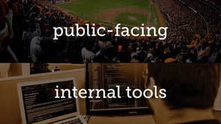 internal tools
public-facing
 