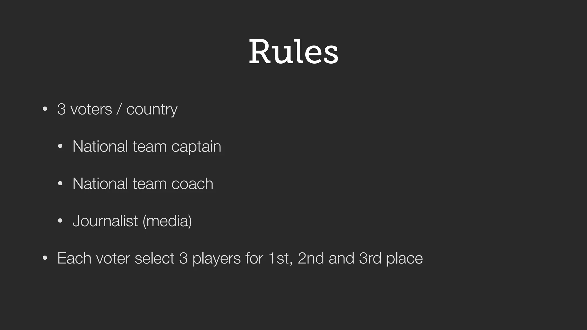 • 3 voters / country
• National team captain
• National team coach
• Journalist (media)
• Each voter select 3 players for 1st, 2nd and 3rd place
Rules
 