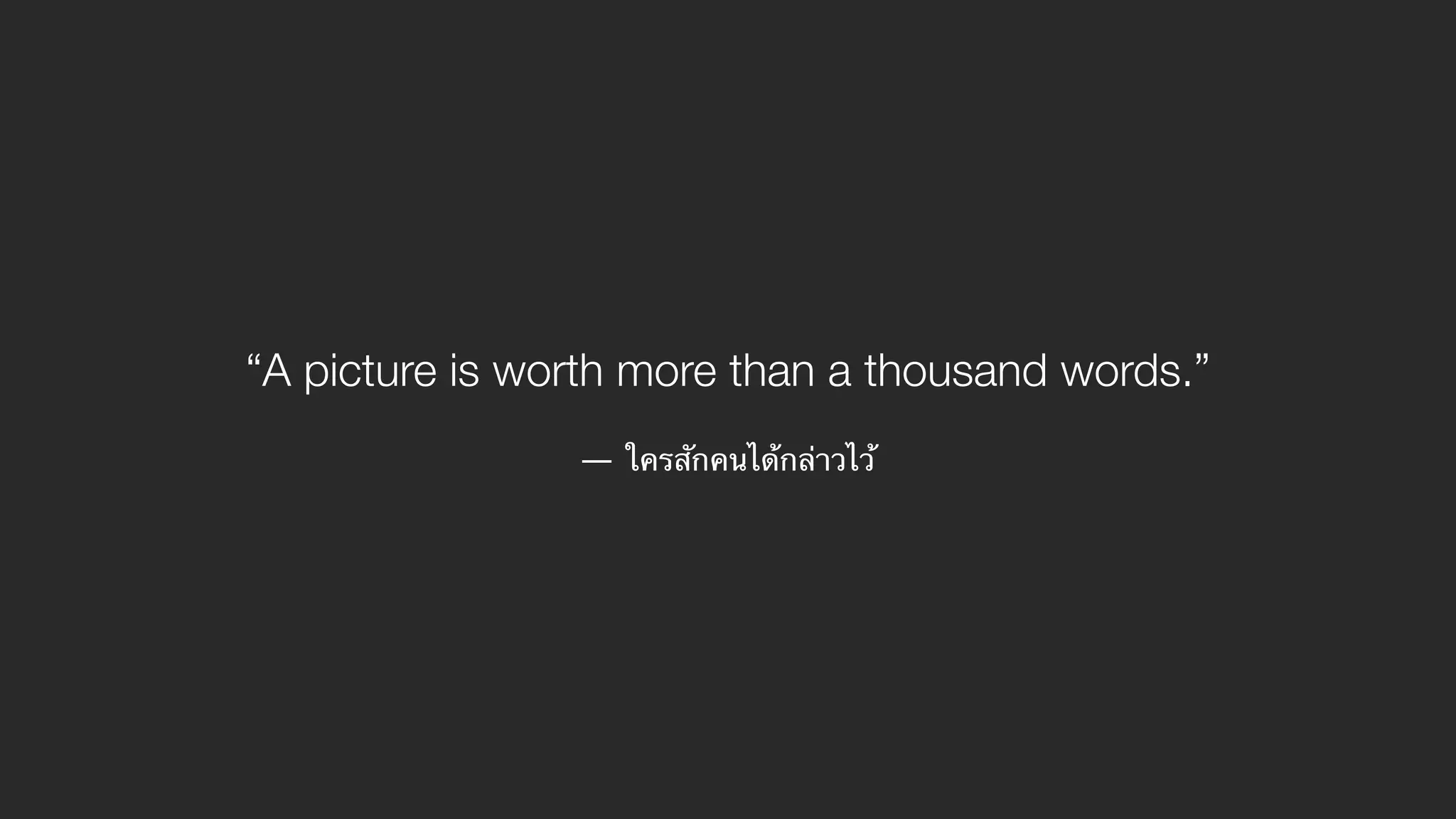 “A picture is worth more than a thousand words.”
— ใครสักคนได้กล่าวไว้
 
