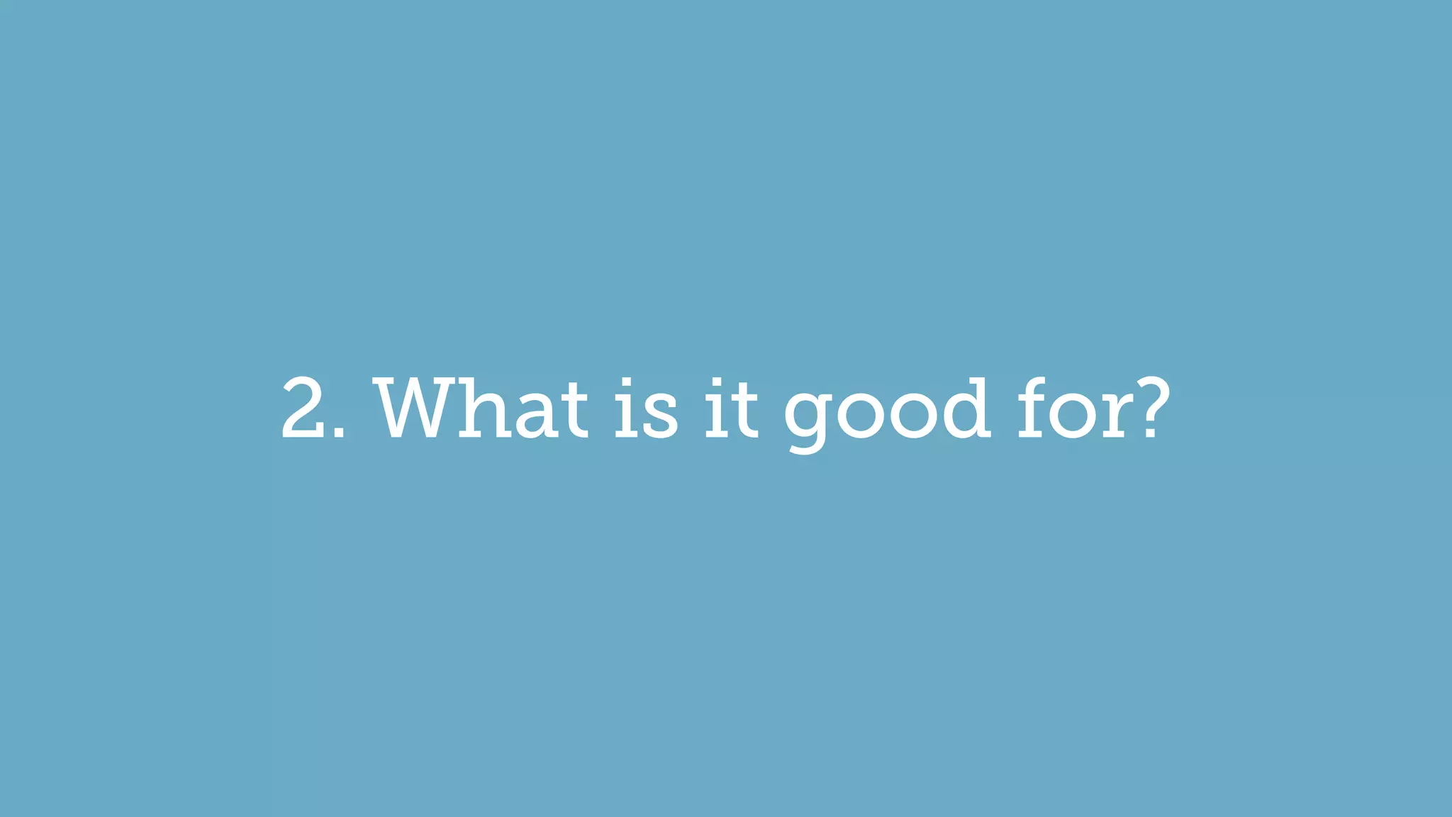 2. What is it good for?
 