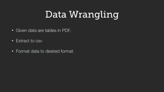• Given data are tables in PDF.
• Extract to csv
• Format data to desired format.
Data Wrangling
 