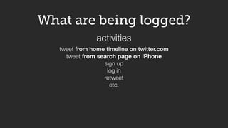What are being logged?
tweet from home timeline on twitter.com
tweet from search page on iPhone
sign up
log in
retweet
etc.
activities
 