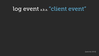 log event a.k.a. “client event”
[Lee et al. 2012]
 