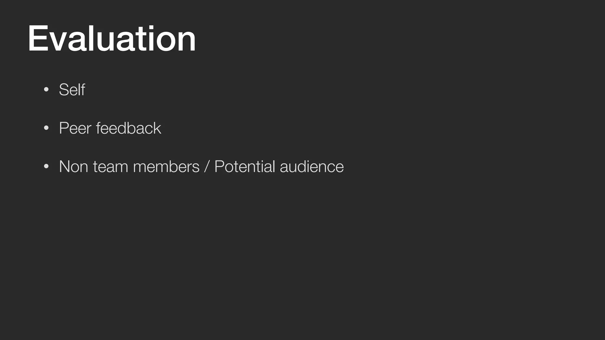 Evaluation 
• Self 
• Peer feedback 
• Non team members / Potential audience 
 