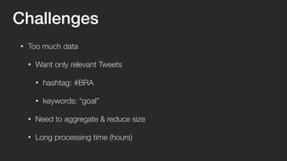 Challenges 
• Too much data 
• Want only relevant Tweets 
• hashtag: #BRA 
• keywords: “goal” 
• Need to aggregate & reduc...