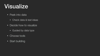 Visualize 
• Peek into data 
• Check data & test ideas 
• Decide how to visualize 
• Guided by data type 
• Choose tools 
• Start building 
 
