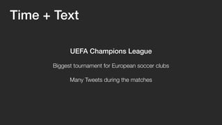 Time + Text 
UEFA Champions League 
Biggest tournament for European soccer clubs 
Many Tweets during the matches 
 