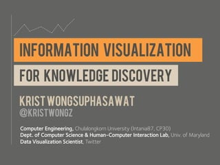 INFORMATION VISUALIZATION
For knowledge discovery
Krist wongsuphasawat
@kristwongz
Computer Engineering, Chulalongkorn University (Intania87, CP30)
Dept. of Computer Science & Human-Computer Interaction Lab, Univ. of Maryland
Data Visualization Scientist, Twitter
 