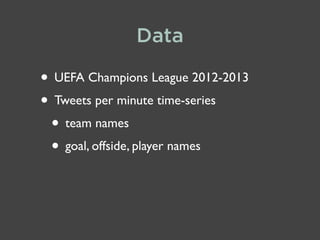 Data

• UEFA Champions League 2012-2013
• Tweets per minute time-series
• team names
• goal, offside, player names

 