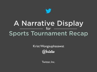 A Narrative Display
for

Sports Tournament Recap
Krist Wongsuphasawat

@kristw

Twitter, Inc.

 