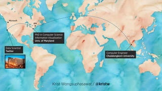 Computer Engineer
Chulalongkorn University
PhD in Computer Science
Information Visualization
Univ. of Maryland
IBM
Microsoft
Data Scientist
Twitter
Krist Wongsuphasawat / @kristw
 