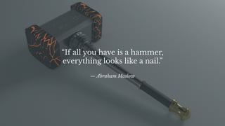 “If all you have is a hammer,
everything looks like a nail.”
— Abraham Maslow
 