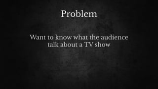 Problem
Want to know what the audience
talk about a TV show
 