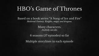 HBO’s Game of Thrones
Based on a book series “A Song of Ice and Fire”
Medieval Fantasy. Knights, magic and dragons.
Many characters.
Anybody can die.
6 seasons (57 episodes) so far
Multiple storylines in each episode
 
