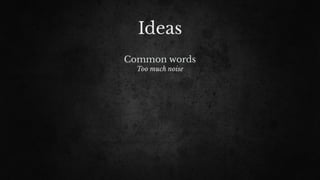 Ideas
Common words
Too much noise
 