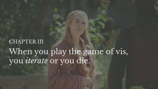 When you play the game of vis,
you iterate or you die.
CHAPTER III
 