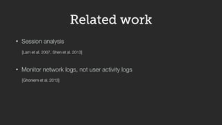 • Session analysis 
[Lam et al. 2007, Shen et al. 2013] 
! 
Related work 
• Monitor network logs, not user activity logs 
...