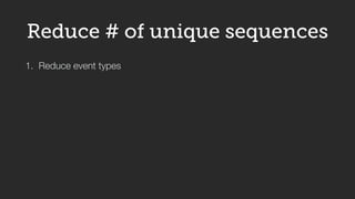 Reduce # of unique sequences 
1. Reduce event types 
10,000 types select 
tweet 
sign up 
log out 
 
