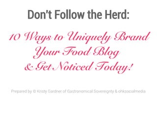 Don't Follow the Herd:
10 Ways to Uniquely Brand
Your Food Blog
& Get Noticed Today!
Prepared by © Kristy Gardner of Gastronomical Sovereignty & ohksocialmedia

 