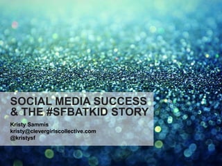 SOCIAL MEDIA SUCCESS 
& THE #SFBATKID STORY 
Kristy Sammis 
kristy@clevergirlscollective.com 
@kristysf 
 