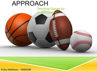 APPROACH
Teaching Games for
Understanding
Kristy Matthews - 16995358
 