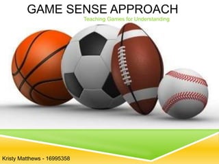 GAME SENSE APPROACH
Teaching Games for Understanding
Kristy Matthews - 16995358
 