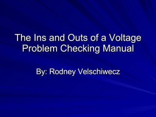 The Ins and Outs of a Voltage Problem Checking Manual By: Rodney Velschiwecz 
