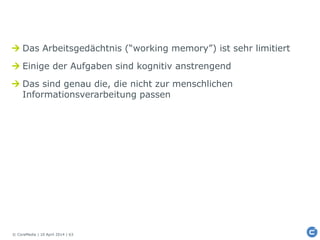 © CoreMedia | 10 April 2014 | 63
 Das Arbeitsgedächtnis (“working memory”) ist sehr limitiert
 Einige der Aufgaben sind kognitiv anstrengend
 Das sind genau die, die nicht zur menschlichen
Informationsverarbeitung passen
 