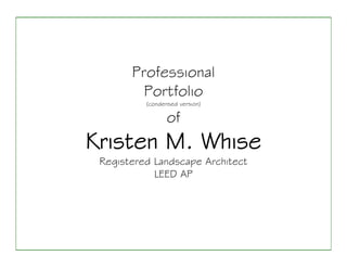 Professional
         Portfolio
          (condensed version)

                 of
Kristen M. Whise
 Registered Landscape Architect
            LEED AP
 