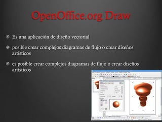 OpenOffice.org Draw
Es una aplicación de diseño vectorial

posible crear complejos diagramas de flujo o crear diseños
artísticos

es posible crear complejos diagramas de flujo o crear diseños
artísticos
 