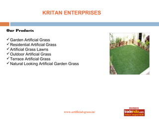 KRITAN ENTERPRISES


Our Products

 Garden Artificial Grass
 Residential Artificial Grass
 Artificial Grass Lawns
 Outdoor Artificial Grass
 Terrace Artificial Grass
 Natural Looking Artificial Garden Grass




                                www.artificial-grass.in/
 