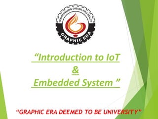 1
“GRAPHIC ERA DEEMED TO BE UNIVERSITY”
“Introduction to IoT
&
Embedded System ”
 