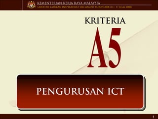 KEMENTERIAN KERJA RAYA MALAYSIA
LAWATAN PASUKAN INSPEKTORAT SSR MAMPU TAHUN 2008 (14 – 17 Julai 2008)




                                  KRITERIA




PENGURUSAN ICT
PENGURUSAN ICT

                                                                        1
 