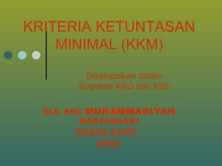 SLB ABC  MUHAMMADIYAH  BANJARSARI Gugus XXVII  2009 KRITERIA KETUNTASAN MINIMAL (KKM) Disampaikan dalam Kegiatan KKG dan K3S 