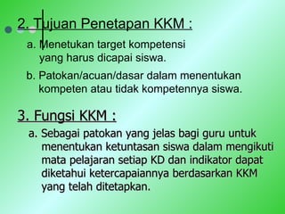 a.  Menetukan target kompetensi   yang harus dicapai siswa. a. Sebagai patokan yang jelas bagi guru untuk  menentukan ketu...