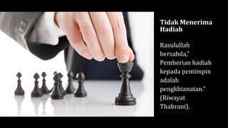 Tidak Menerima
Hadiah
Rasulullah
bersabda,”
Pemberian hadiah
kepada pemimpin
adalah
pengkhianatan.”
(Riwayat
Thabrani).
 