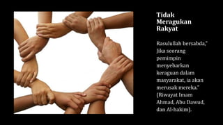 Tidak
Meragukan
Rakyat
Rasulullah bersabda,”
Jika seorang
pemimpin
menyebarkan
keraguan dalam
masyarakat, ia akan
merusak mereka.”
(Riwayat Imam
Ahmad, Abu Dawud,
dan Al-hakim).
 