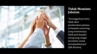Tidak Meminta
Jabatan
"Sesungguhnya kami
tidak akan
memberikan jabatan
ini kepada seseorang
yang memintanya,
tidak pula kepada
orang yang sangat
berambisi untuk
mendapatkannya"
(HR Muslim)
 